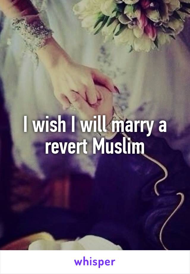 I wish I will marry a revert Muslim
