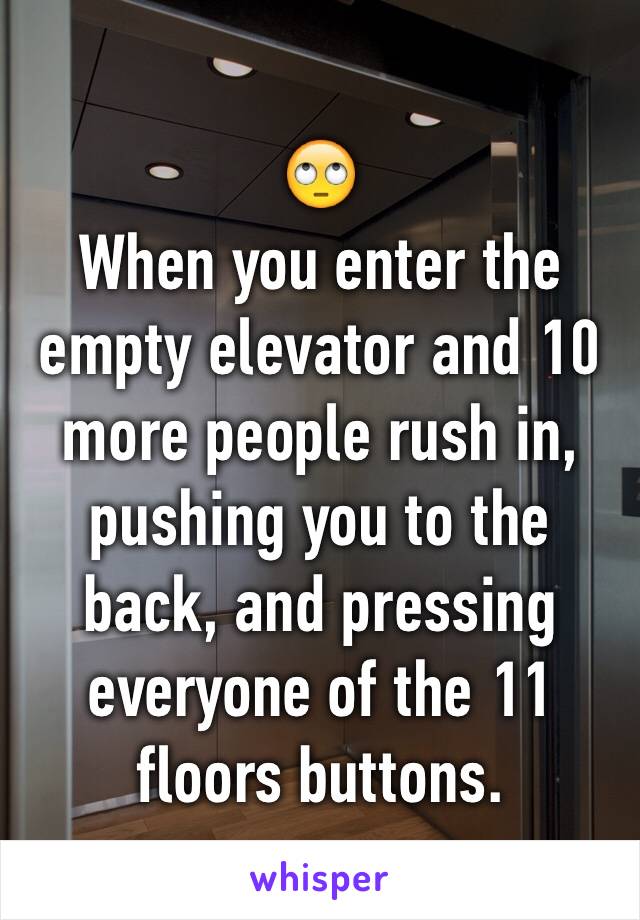 🙄
When you enter the empty elevator and 10 more people rush in, pushing you to the back, and pressing everyone of the 11 floors buttons.