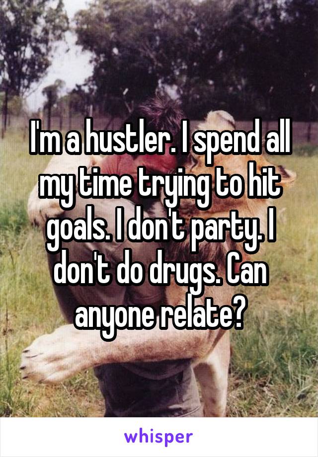 I'm a hustler. I spend all my time trying to hit goals. I don't party. I don't do drugs. Can anyone relate?