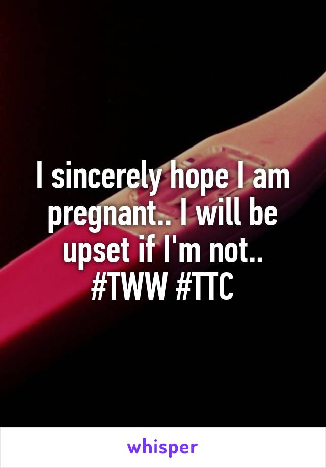 I sincerely hope I am pregnant.. I will be upset if I'm not..
#TWW #TTC