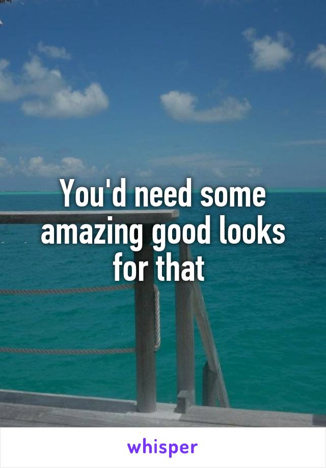 You'd need some amazing good looks for that 