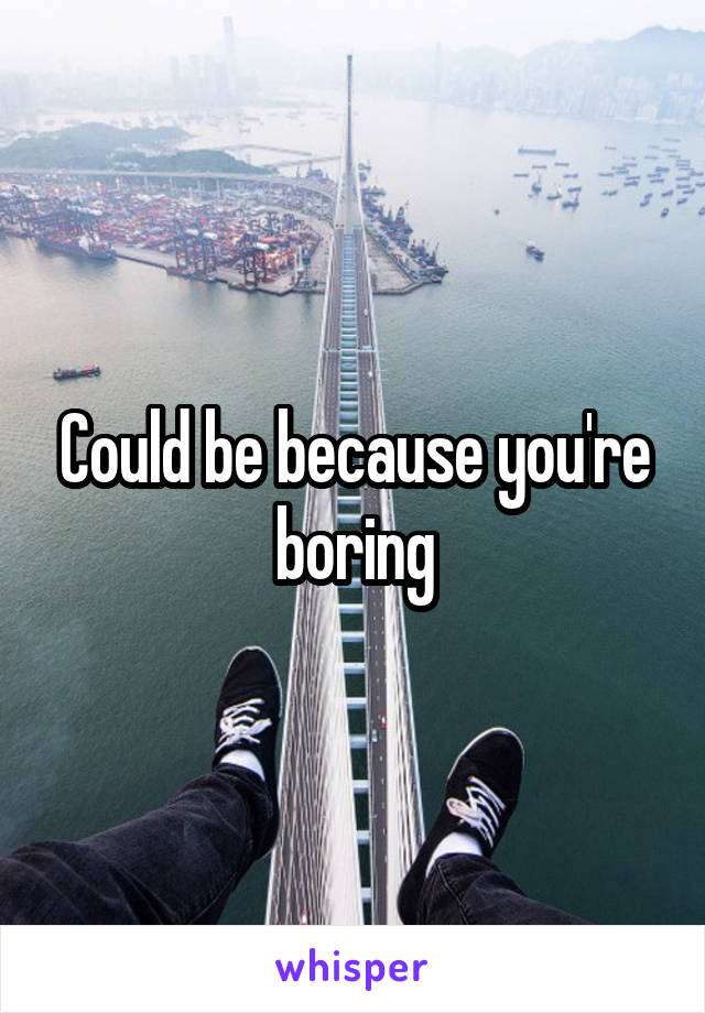 Could be because you're boring