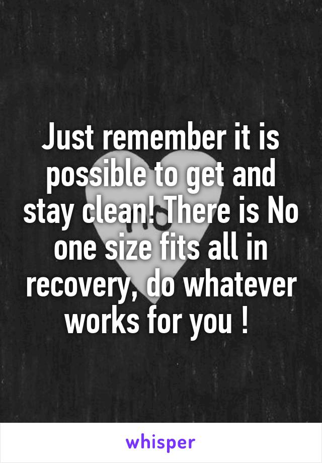 Just remember it is possible to get and stay clean! There is No one size fits all in recovery, do whatever works for you ! 