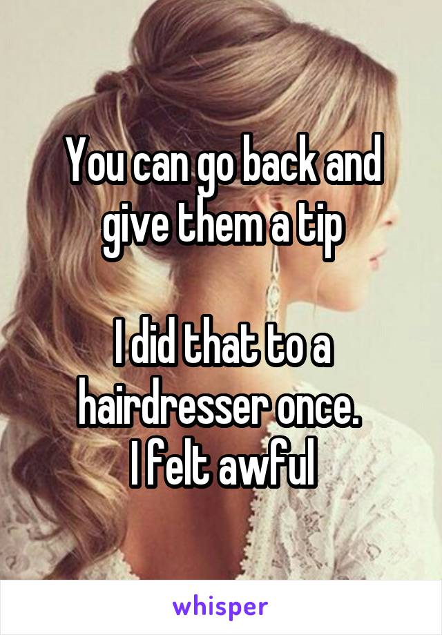 You can go back and give them a tip

I did that to a hairdresser once. 
I felt awful