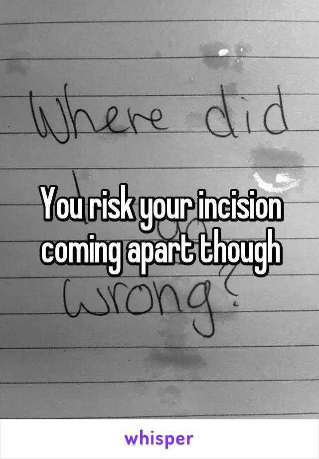 You risk your incision coming apart though