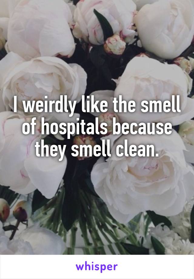 I weirdly like the smell of hospitals because they smell clean.
