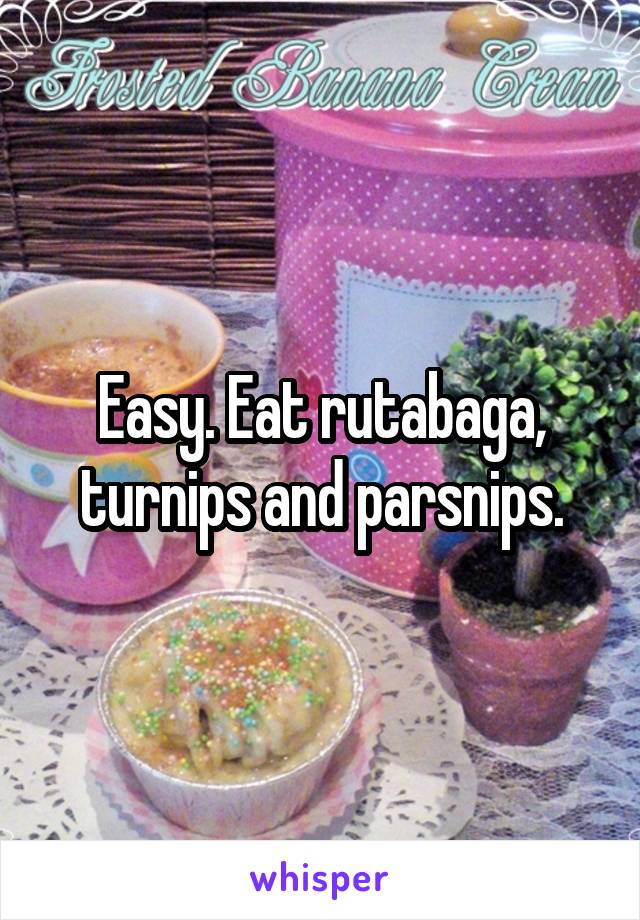 Easy. Eat rutabaga, turnips and parsnips.