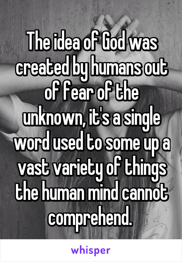 The idea of God was created by humans out of fear of the unknown, it's a single word used to some up a vast variety of things the human mind cannot comprehend. 