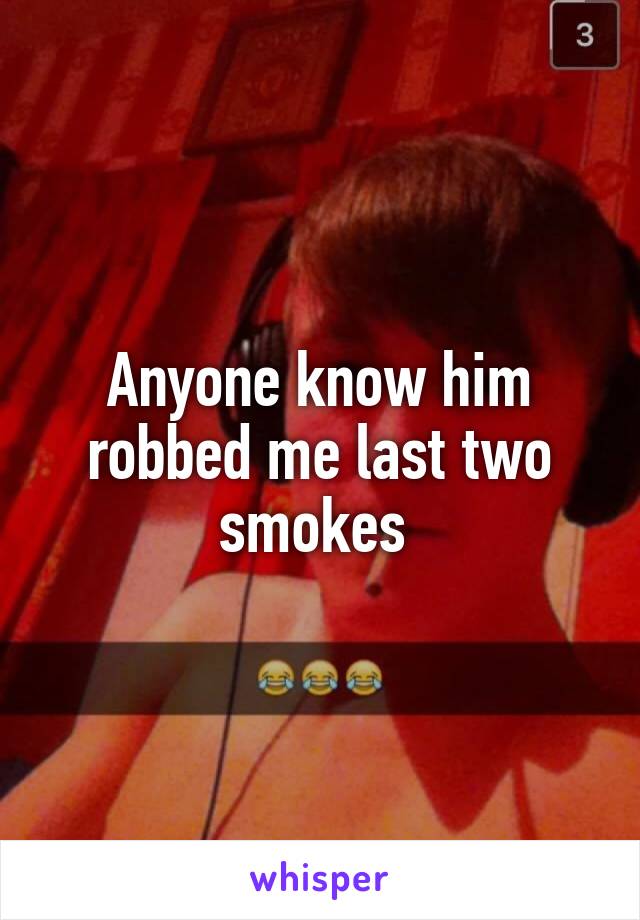 Anyone know him robbed me last two smokes 