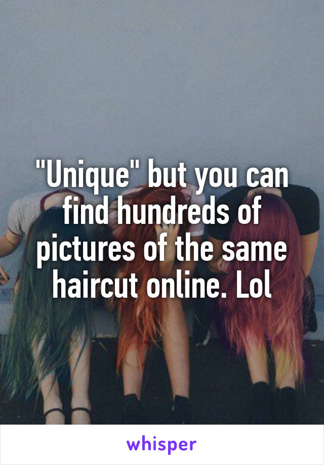 "Unique" but you can find hundreds of pictures of the same haircut online. Lol