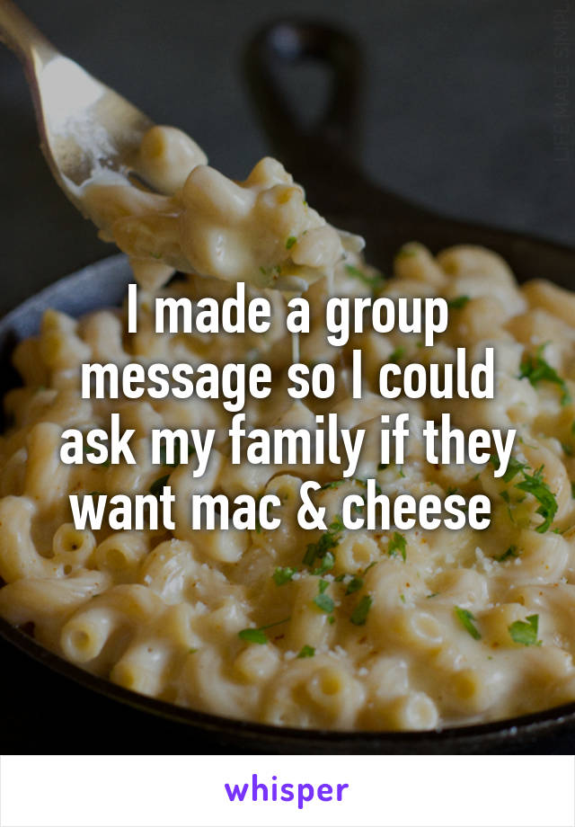 I made a group message so I could ask my family if they want mac & cheese 