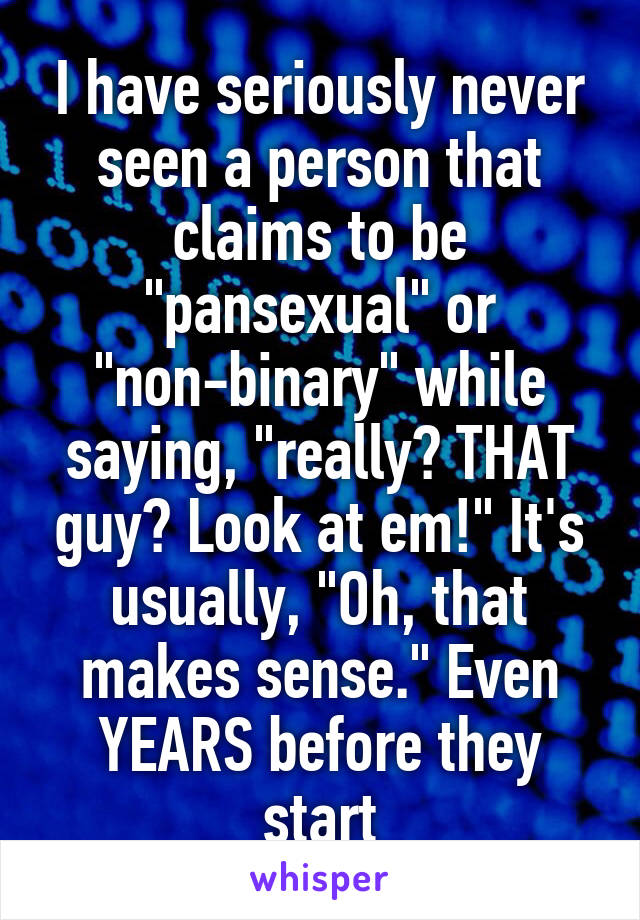 I have seriously never seen a person that claims to be "pansexual" or "non-binary" while saying, "really? THAT guy? Look at em!" It's usually, "Oh, that makes sense." Even YEARS before they start