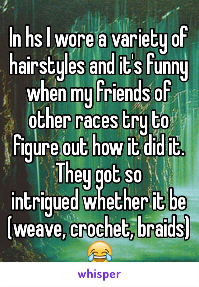 In hs I wore a variety of hairstyles and it's funny when my friends of other races try to figure out how it did it. They got so 
intrigued whether it be (weave, crochet, braids) 😂