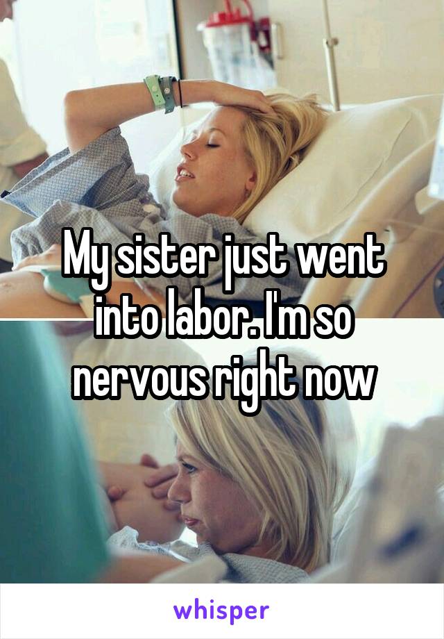 My sister just went into labor. I'm so nervous right now