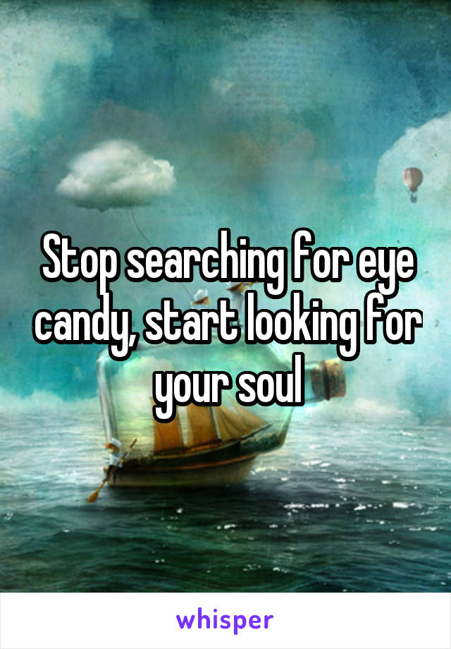Stop searching for eye candy, start looking for your soul