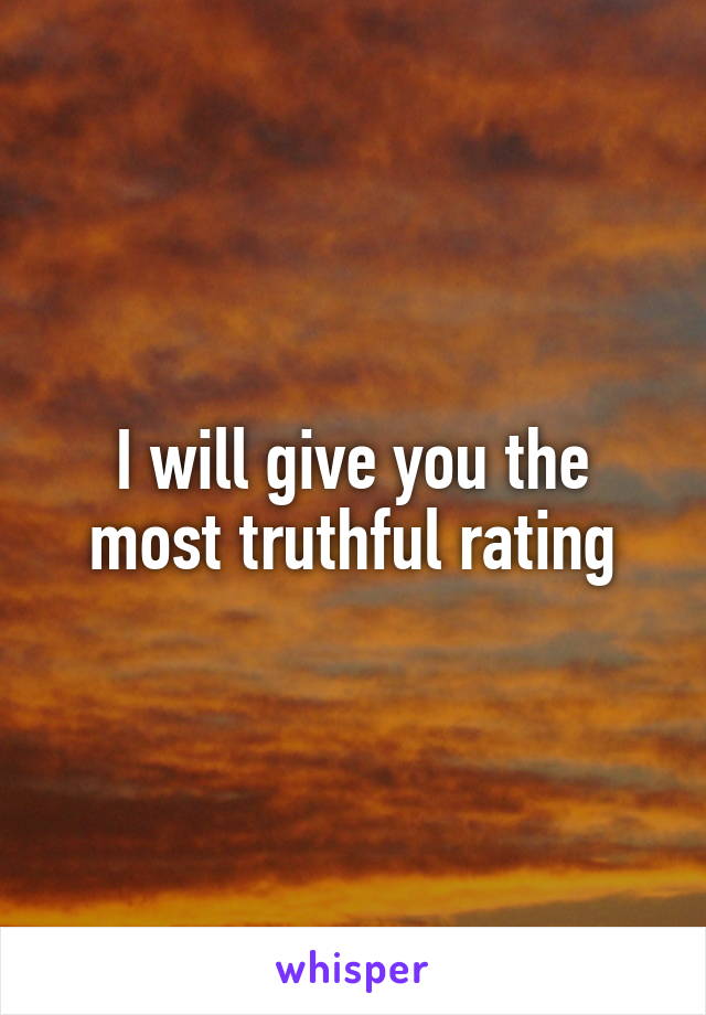 I will give you the most truthful rating