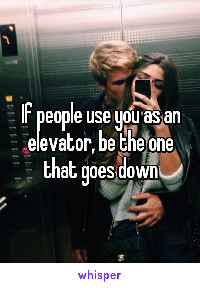 If people use you as an elevator, be the one that goes down