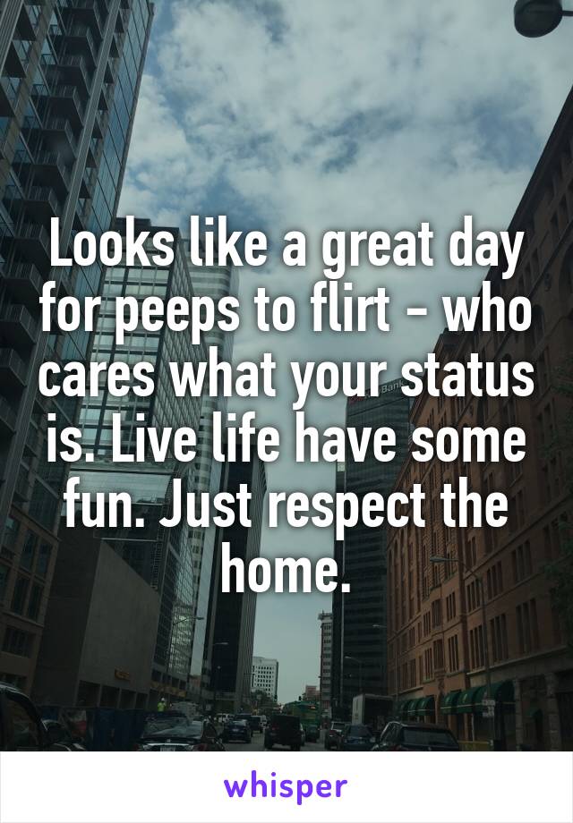 Looks like a great day for peeps to flirt - who cares what your status is. Live life have some fun. Just respect the home.