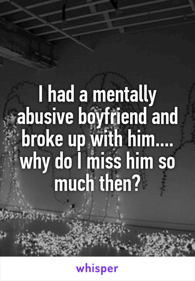 I had a mentally abusive boyfriend and broke up with him.... why do I miss him so much then?