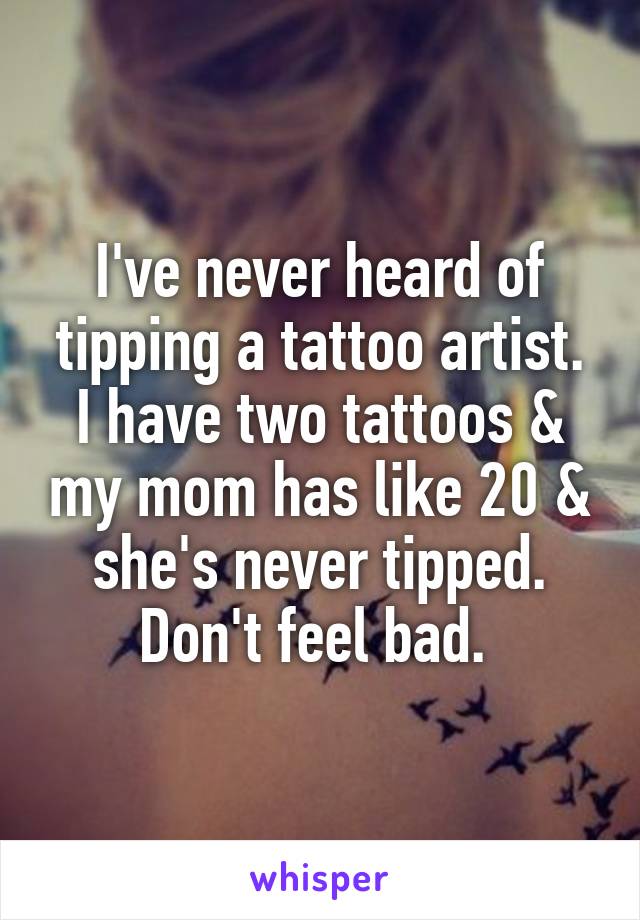 I've never heard of tipping a tattoo artist. I have two tattoos & my mom has like 20 & she's never tipped. Don't feel bad. 
