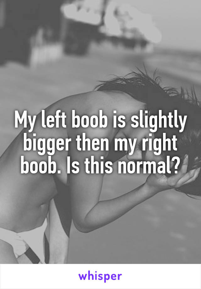 My left boob is slightly bigger then my right boob. Is this normal?