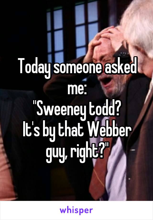 Today someone asked me:
"Sweeney todd?
It's by that Webber guy, right?"