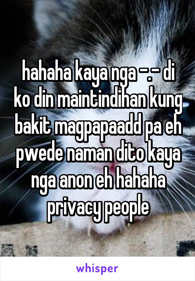 hahaha kaya nga -.- di ko din maintindihan kung bakit magpapaadd pa eh pwede naman dito kaya nga anon eh hahaha privacy people