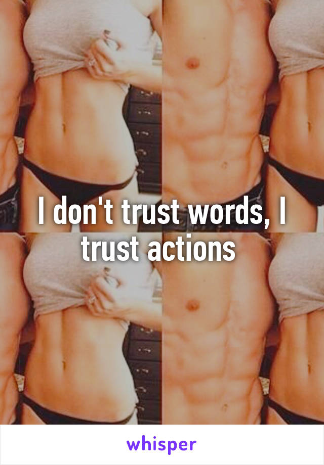 I don't trust words, I trust actions 