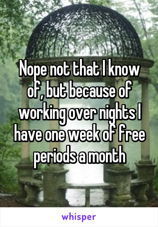 Nope not that I know of, but because of working over nights I have one week of free periods a month