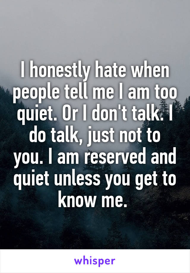 I honestly hate when people tell me I am too quiet. Or I don't talk. I do talk, just not to you. I am reserved and quiet unless you get to know me. 