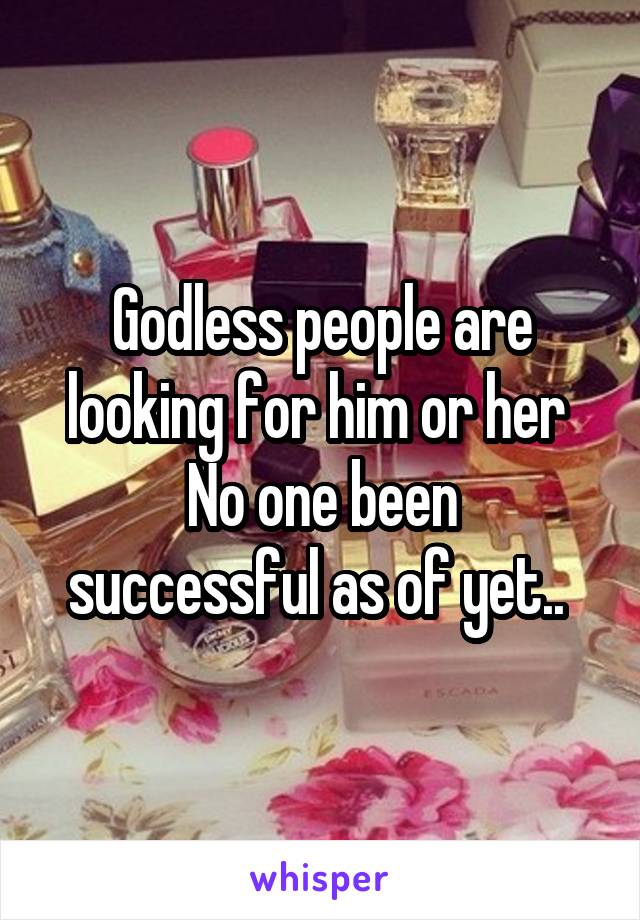 Godless people are looking for him or her 
No one been successful as of yet.. 