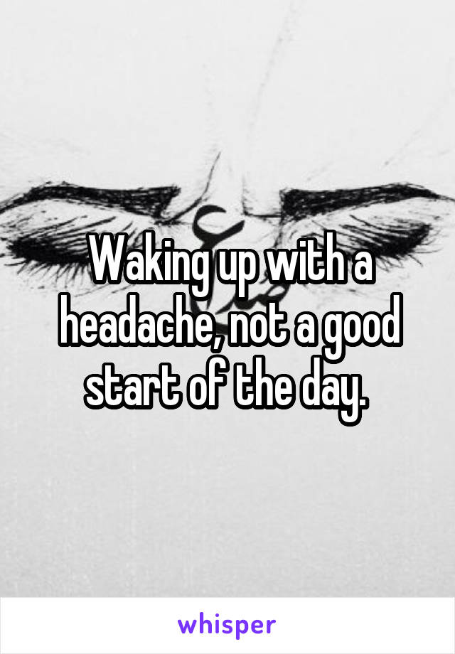 Waking up with a headache, not a good start of the day. 