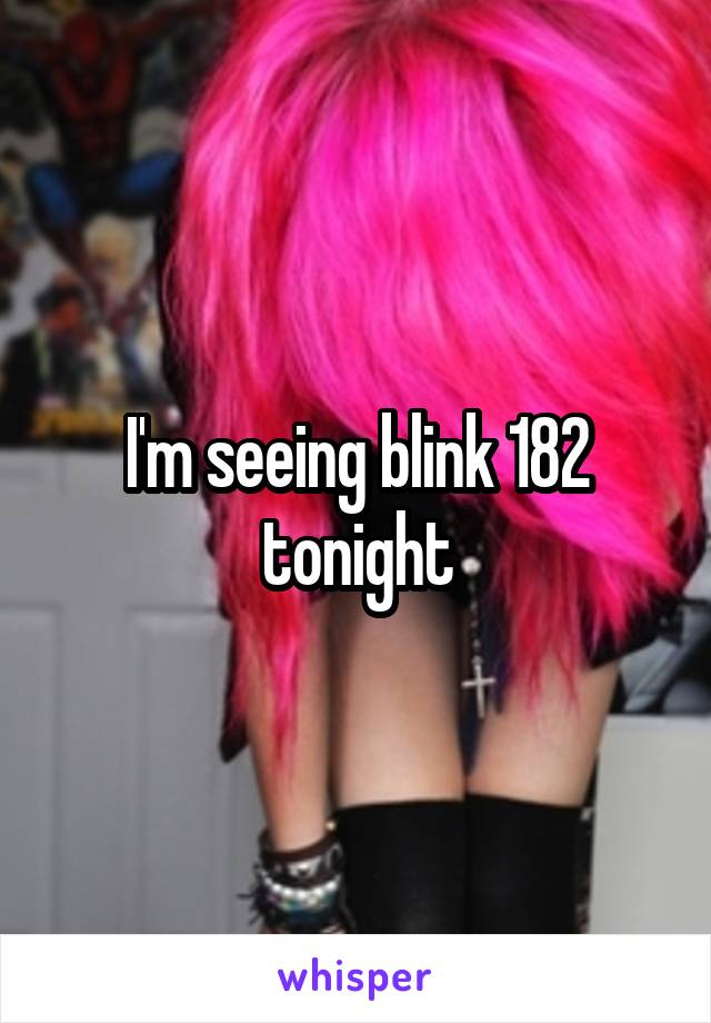 I'm seeing blink 182 tonight