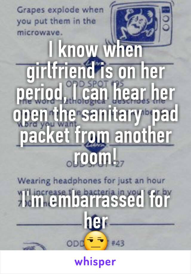 I know when girlfriend is on her period, I can hear her open the sanitary  pad packet from another room!

I'm embarrassed for her
😒