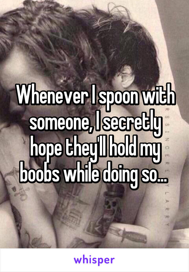 Whenever I spoon with someone, I secretly hope they'll hold my boobs while doing so... 