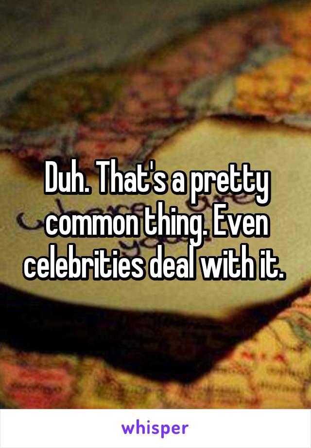 Duh. That's a pretty common thing. Even celebrities deal with it. 