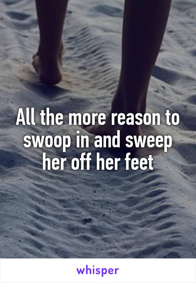 All the more reason to swoop in and sweep her off her feet