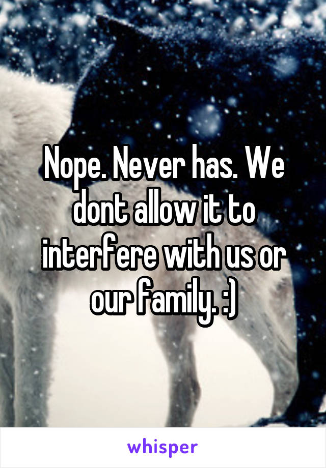 Nope. Never has. We dont allow it to interfere with us or our family. :)