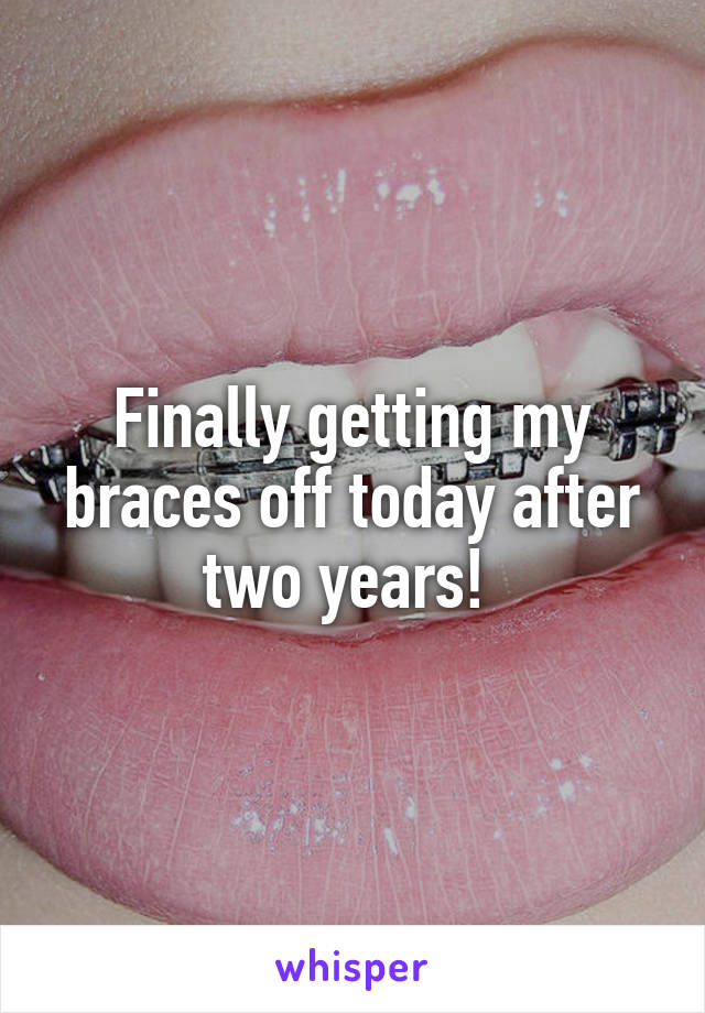 Finally getting my braces off today after two years! 