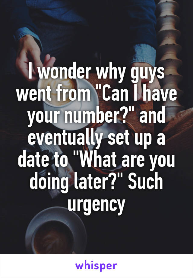 I wonder why guys went from "Can I have your number?" and eventually set up a date to "What are you doing later?" Such urgency