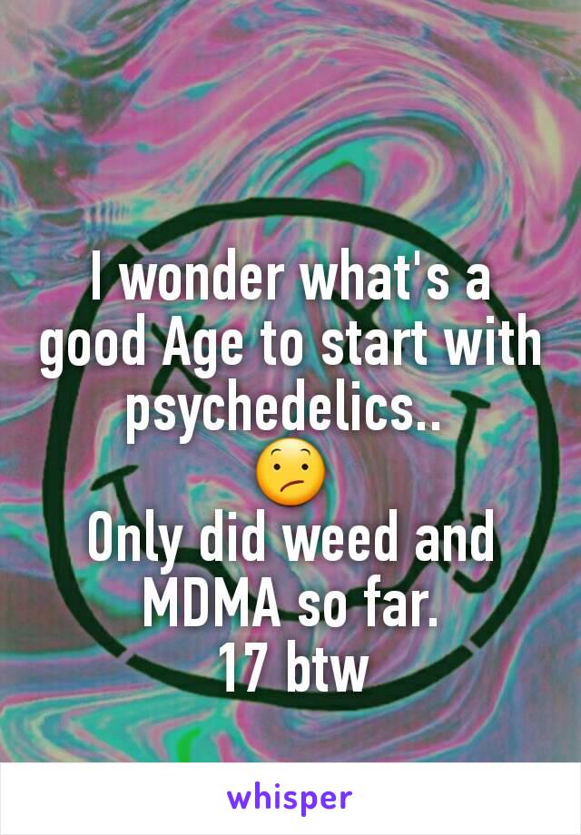 I wonder what's a good Age to start with psychedelics.. 
😕
Only did weed and MDMA so far.
17 btw