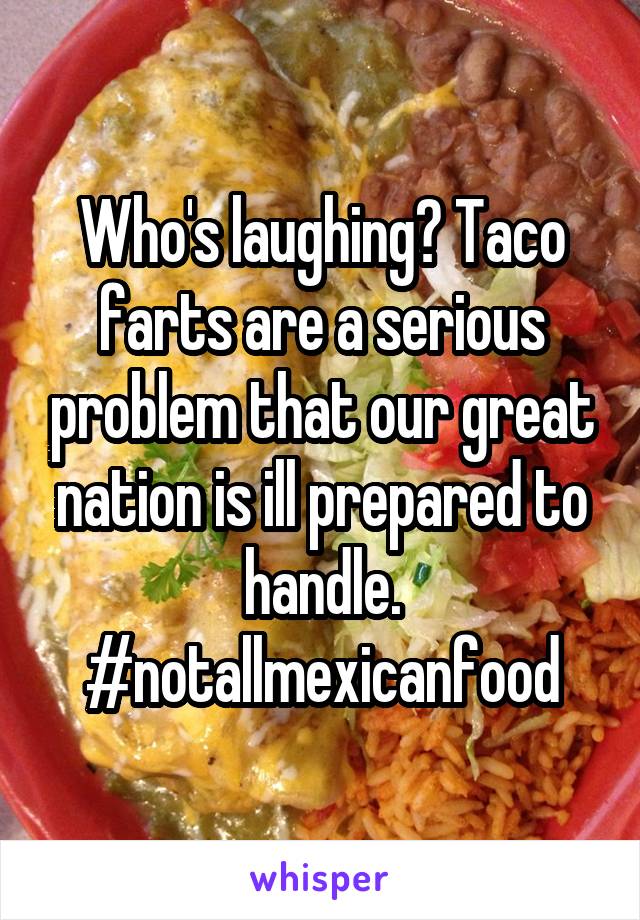 Who's laughing? Taco farts are a serious problem that our great nation is ill prepared to handle. #notallmexicanfood