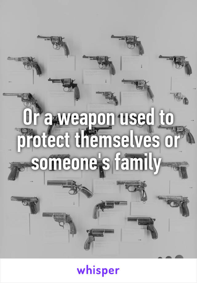 Or a weapon used to protect themselves or someone's family 
