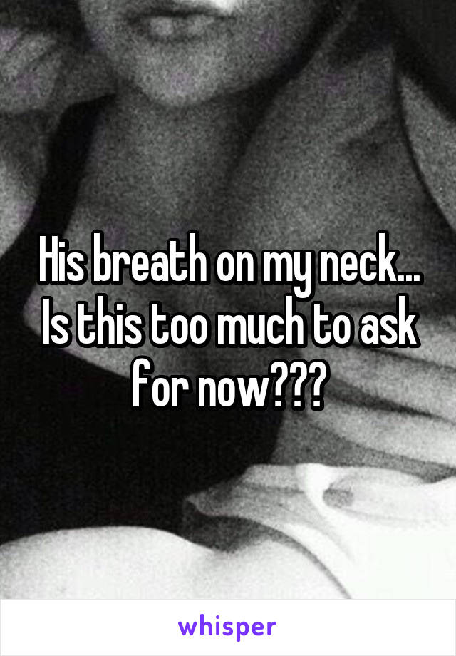 His breath on my neck... Is this too much to ask for now???