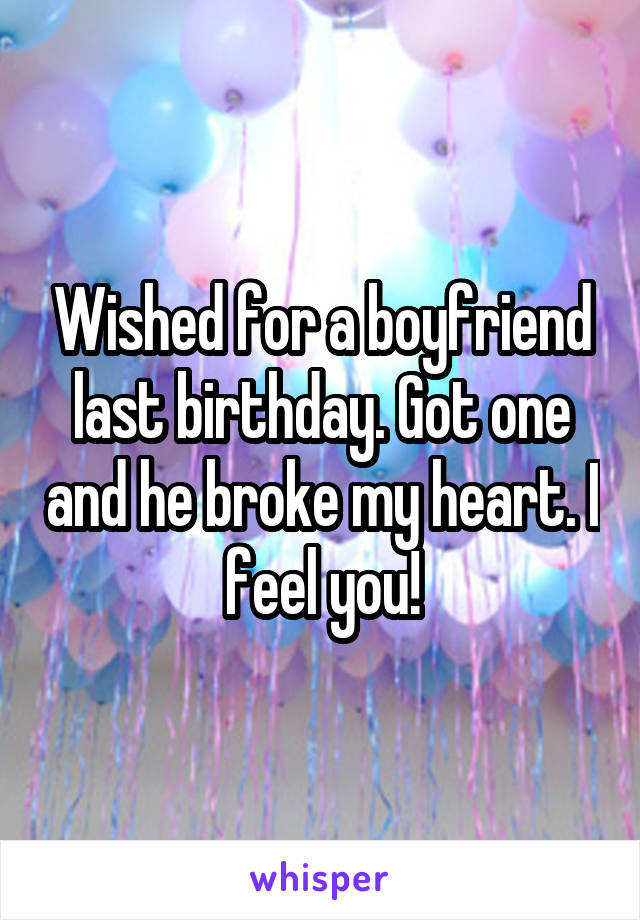 Wished for a boyfriend last birthday. Got one and he broke my heart. I feel you!