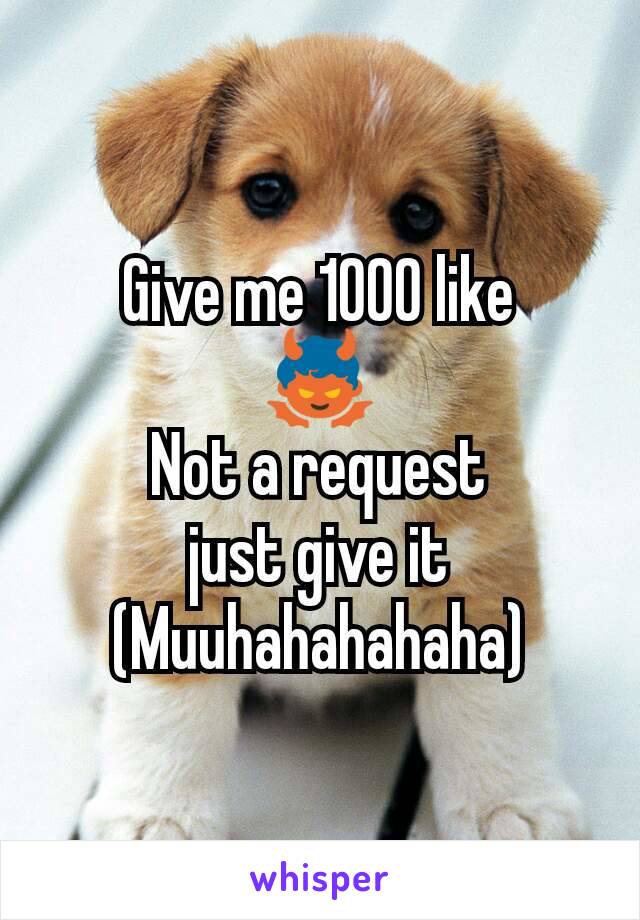 Give me 1000 like
👿
Not a request
just give it
(Muuhahahahaha)