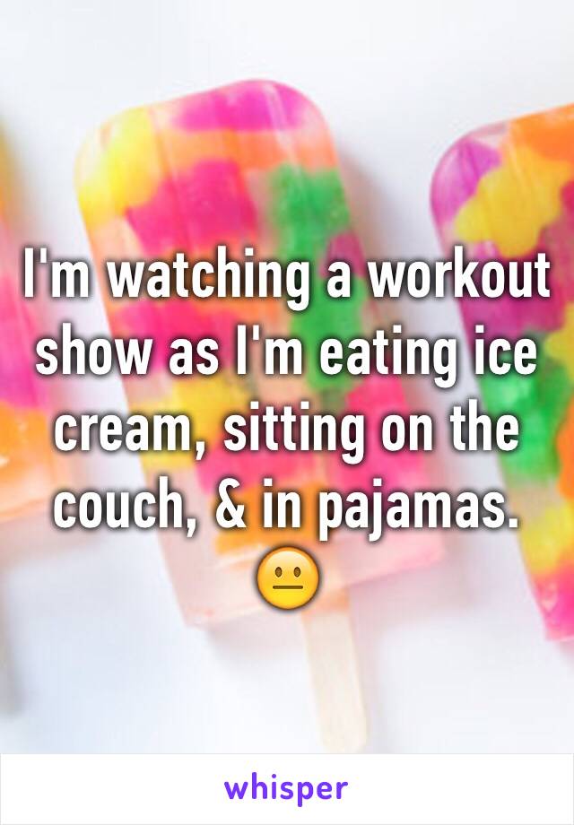 I'm watching a workout show as I'm eating ice cream, sitting on the couch, & in pajamas. 😐