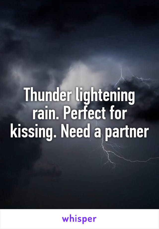 Thunder lightening rain. Perfect for kissing. Need a partner