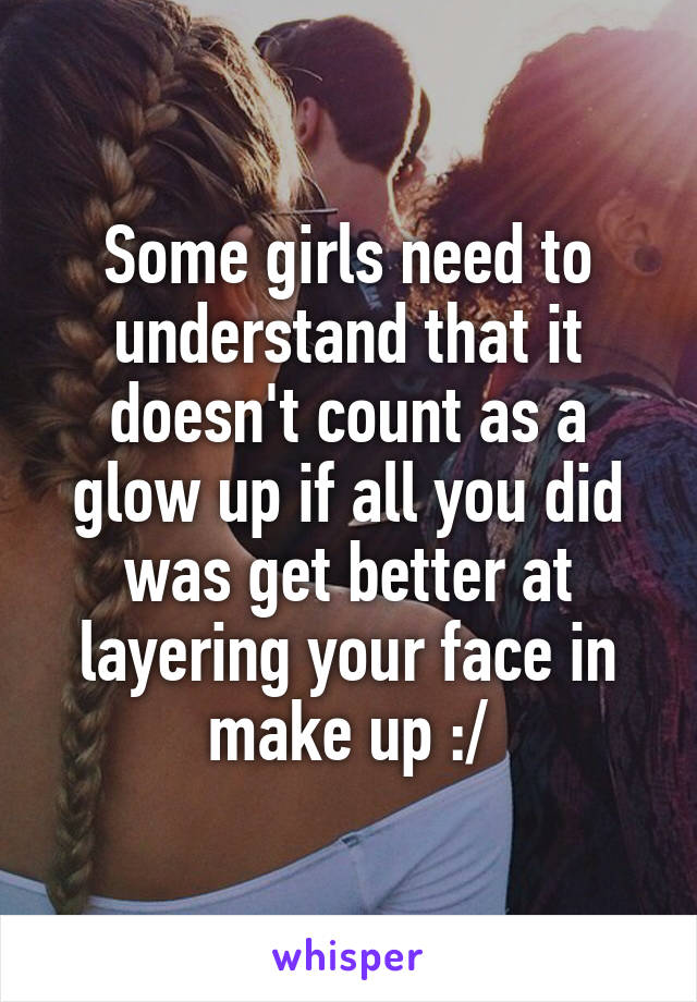 Some girls need to understand that it doesn't count as a glow up if all you did was get better at layering your face in make up :/