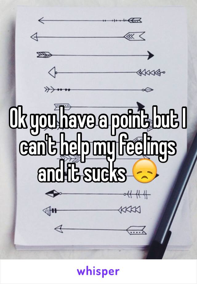 Ok you have a point but I can't help my feelings and it sucks 😞